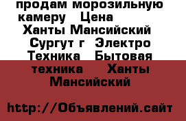 продам морозильную камеру › Цена ­ 9 000 - Ханты-Мансийский, Сургут г. Электро-Техника » Бытовая техника   . Ханты-Мансийский